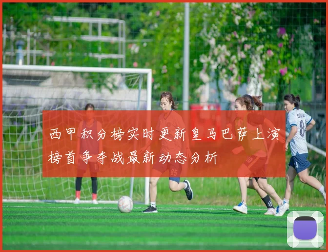 西甲积分榜实时更新皇马巴萨上演榜首争夺战最新动态分析