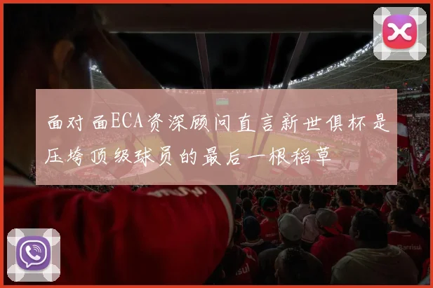 面对面ECA资深顾问直言新世俱杯是压垮顶级球员的最后一根稻草