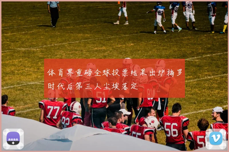 体育界重磅全球投票结果出炉梅罗时代后第三人尘埃落定