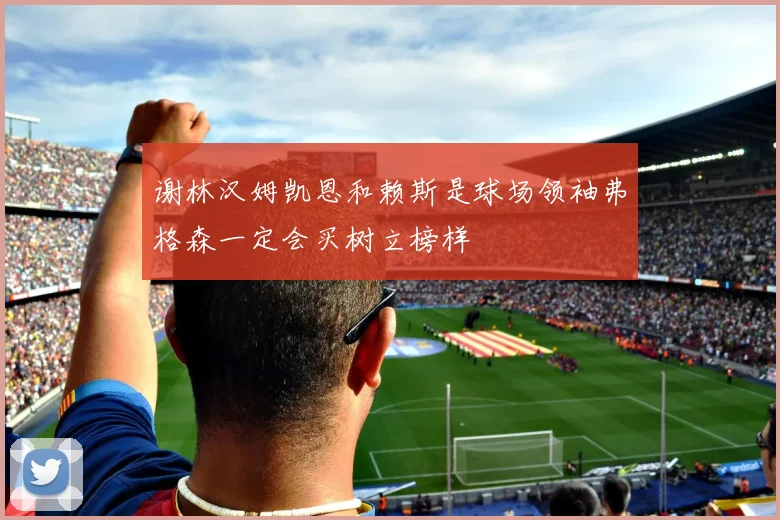 谢林汉姆凯恩和赖斯是球场领袖弗格森一定会买树立榜样